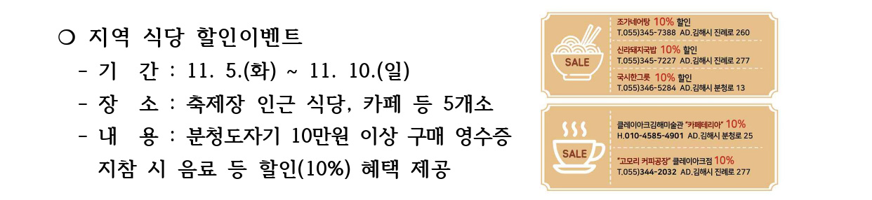 ❍ 지역 식당 할인이벤트 
 - 기 간 : 11. 5.(화) ~ 11. 10.(일)
 - 장 소 : 축제장 인근 식당, 카페 등 5개소
 - 내 용 : 분청도자기 10만원 이상 구매 영수증
 지참 시 음료 등 할인(10%) 혜택 제공 